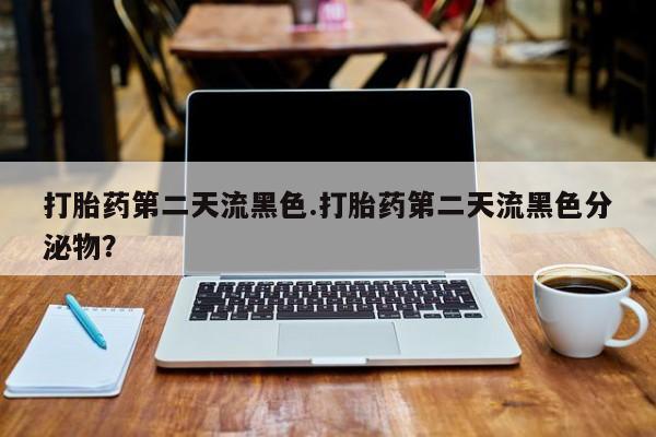 流产药联系方式打胎药第二天流黑色.打胎药第二天流黑色分泌物？
