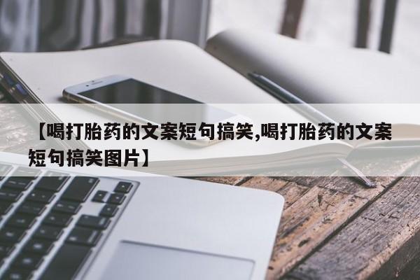 流产药联系方式【喝打胎药的文案短句搞笑,喝打胎药的文案短句搞笑图片】