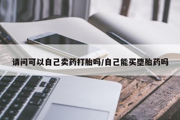 流产药联系方式请问可以自己卖药打胎吗/自己能买堕胎药吗