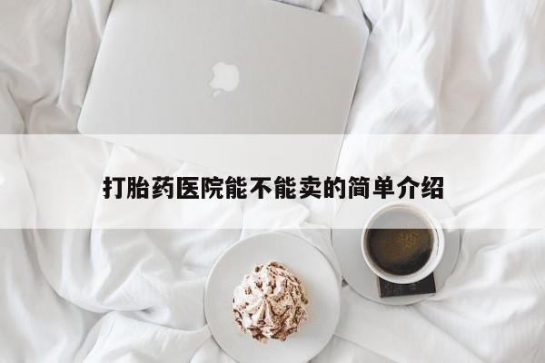 流产药联系方式打胎药医院能不能卖的简单介绍