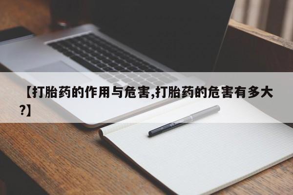 流产药联系方式【打胎药的作用与危害,打胎药的危害有多大?】