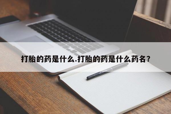 流产药联系方式打胎的药是什么.打胎的药是什么药名？