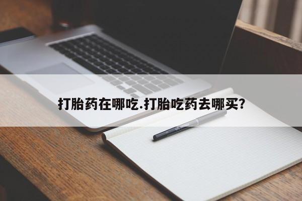 流产药联系方式打胎药在哪吃.打胎吃药去哪买？