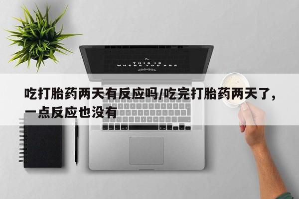流产药联系方式吃打胎药两天有反应吗/吃完打胎药两天了,一点反应也没有