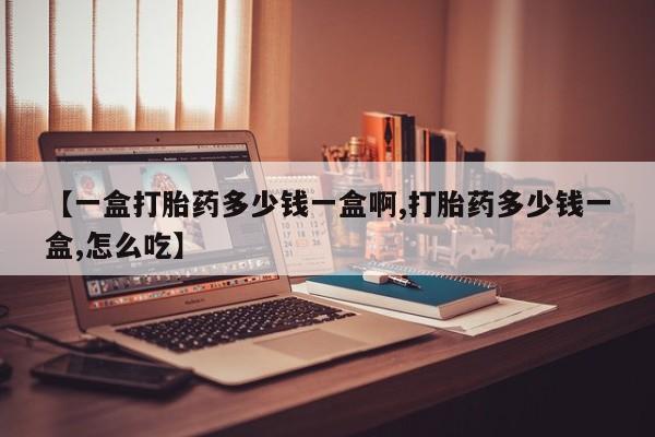 流产药联系方式【一盒打胎药多少钱一盒啊,打胎药多少钱一盒,怎么吃】