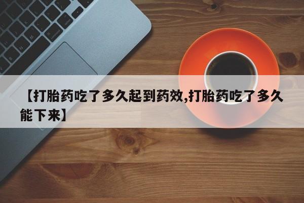 流产药联系方式【打胎药吃了多久起到药效,打胎药吃了多久能下来】