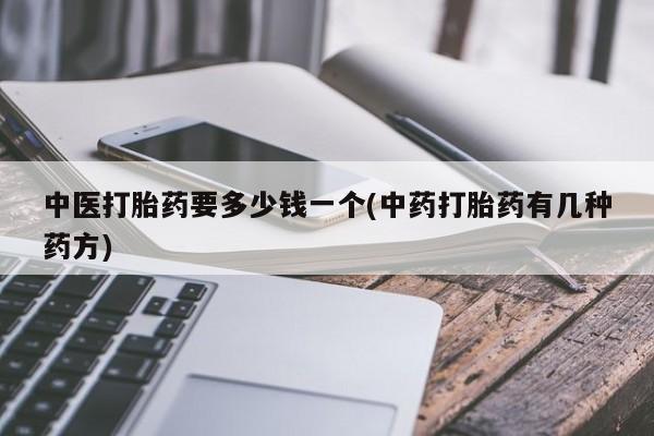 流产药联系方式中医打胎药要多少钱一个(中药打胎药有几种药方)