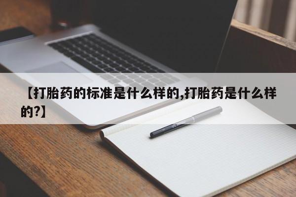 流产药联系方式【打胎药的标准是什么样的,打胎药是什么样的?】