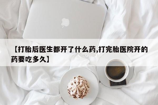 流产药联系方式【打胎后医生都开了什么药,打完胎医院开的药要吃多久】