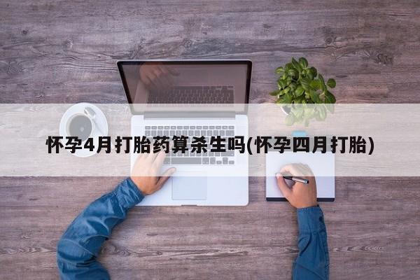 流产药联系方式怀孕4月打胎药算杀生吗(怀孕四月打胎)