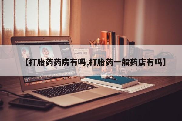 流产药联系方式【打胎药药房有吗,打胎药一般药店有吗】