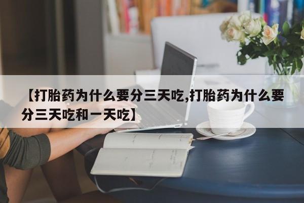 流产药联系方式【打胎药为什么要分三天吃,打胎药为什么要分三天吃和一天吃】