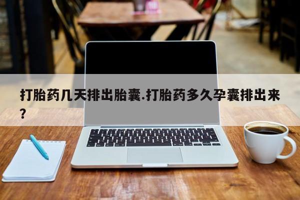 流产药联系方式打胎药几天排出胎囊.打胎药多久孕囊排出来？
