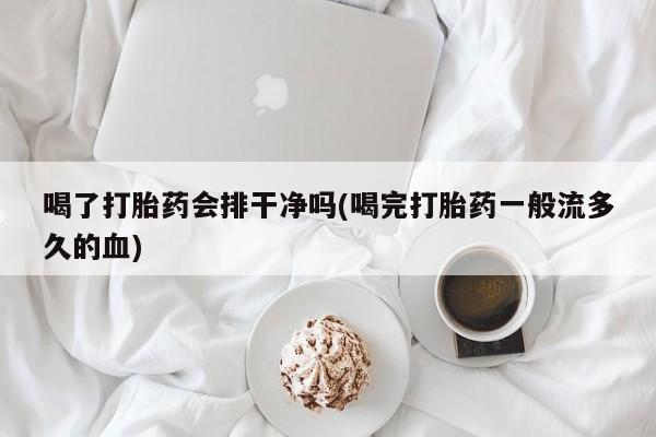 流产药联系方式喝了打胎药会排干净吗(喝完打胎药一般流多久的血)