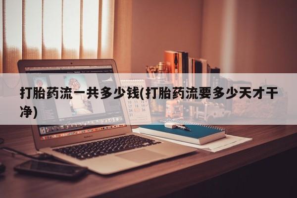 流产药联系方式打胎药流一共多少钱(打胎药流要多少天才干净)
