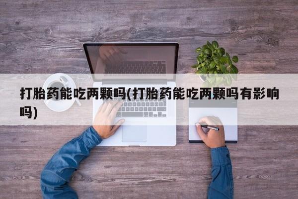 流产药联系方式打胎药能吃两颗吗(打胎药能吃两颗吗有影响吗)