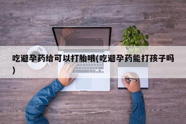 流产药联系方式吃避孕药给可以打胎哦(吃避孕药能打孩子吗)