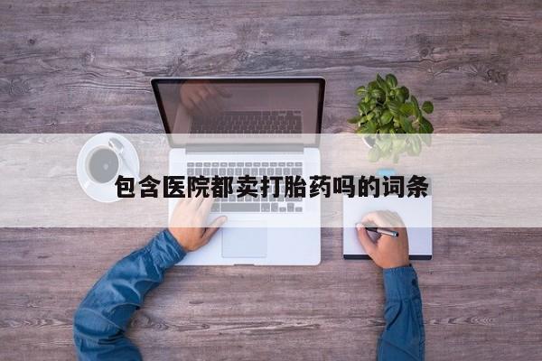流产药联系方式包含医院都卖打胎药吗的词条