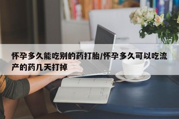 流产药联系方式怀孕多久能吃别的药打胎/怀孕多久可以吃流产的药几天打掉