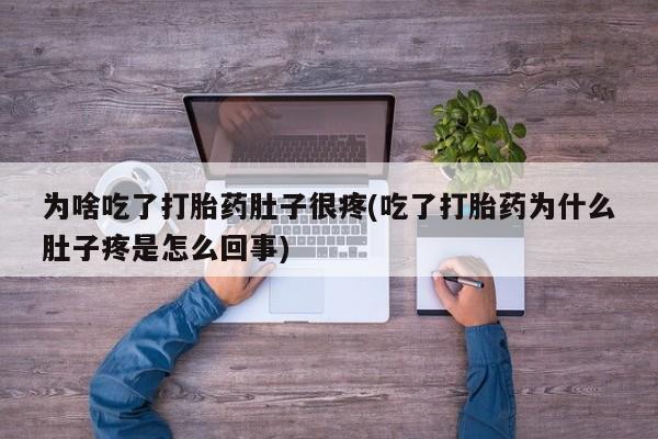 流产药联系方式为啥吃了打胎药肚子很疼(吃了打胎药为什么肚子疼是怎么回事)