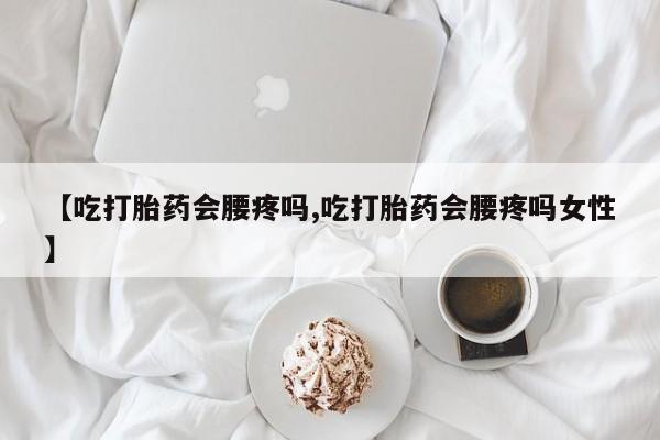 流产药联系方式【吃打胎药会腰疼吗,吃打胎药会腰疼吗女性】