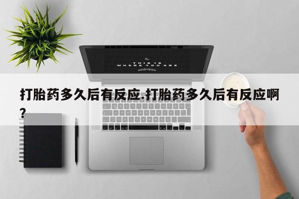 流产药联系方式打胎药多久后有反应.打胎药多久后有反应啊？