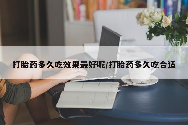 流产药联系方式打胎药多久吃效果最好呢/打胎药多久吃合适
