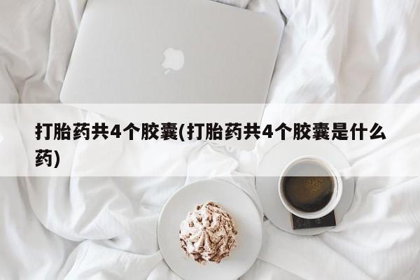 流产药联系方式打胎药共4个胶囊(打胎药共4个胶囊是什么药)