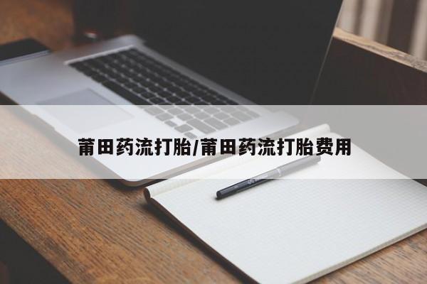 流产药联系方式莆田药流打胎/莆田药流打胎费用
