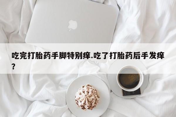 流产药联系方式吃完打胎药手脚特别痒.吃了打胎药后手发痒？