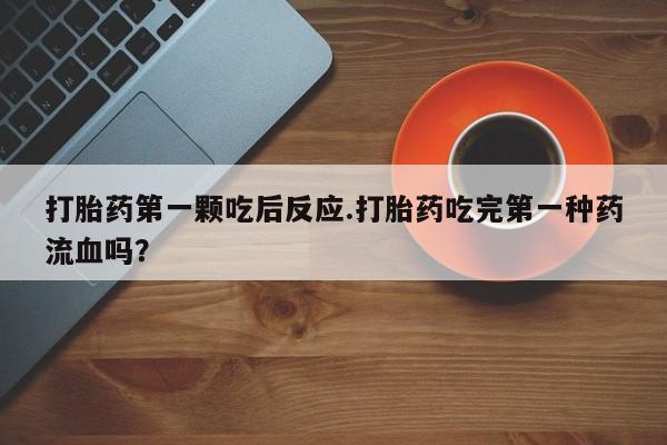 流产药联系方式打胎药第一颗吃后反应.打胎药吃完第一种药流血吗？