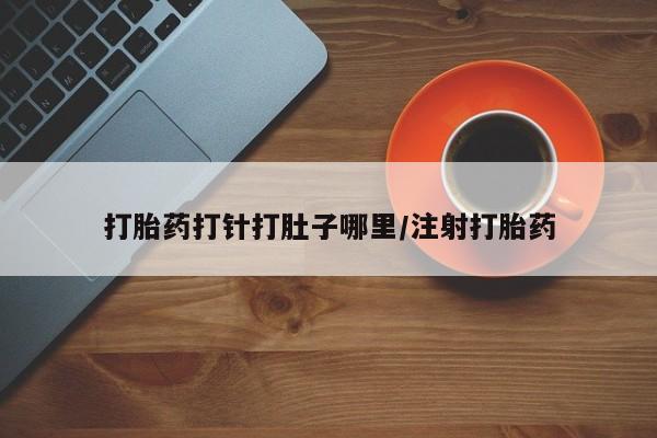 流产药联系方式打胎药打针打肚子哪里/注射打胎药