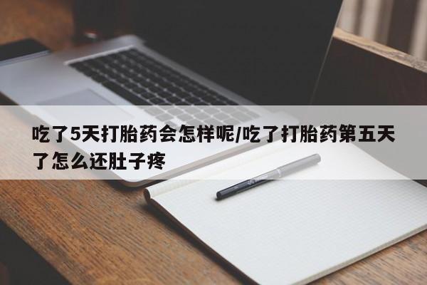 流产药联系方式吃了5天打胎药会怎样呢/吃了打胎药第五天了怎么还肚子疼