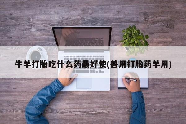 流产药联系方式牛羊打胎吃什么药最好使(兽用打胎药羊用)