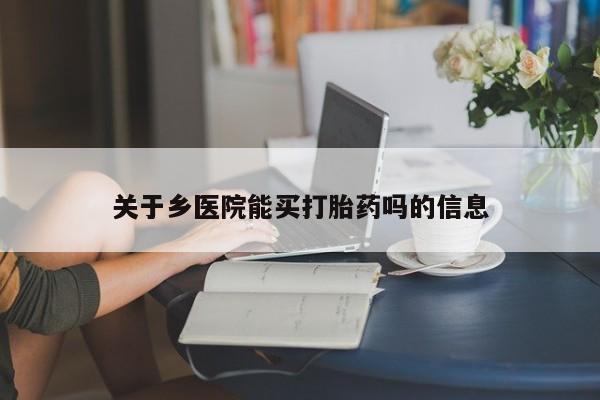 流产药联系方式关于乡医院能买打胎药吗的信息