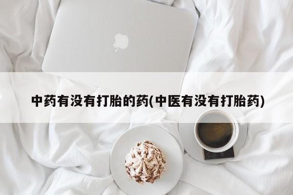 流产药联系方式中药有没有打胎的药(中医有没有打胎药)