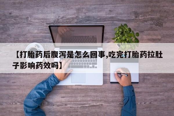流产药联系方式【打胎药后腹泻是怎么回事,吃完打胎药拉肚子影响药效吗】