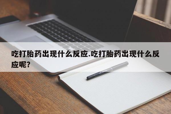 流产药联系方式吃打胎药出现什么反应.吃打胎药出现什么反应呢？