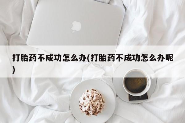 流产药联系方式打胎药不成功怎么办(打胎药不成功怎么办呢)