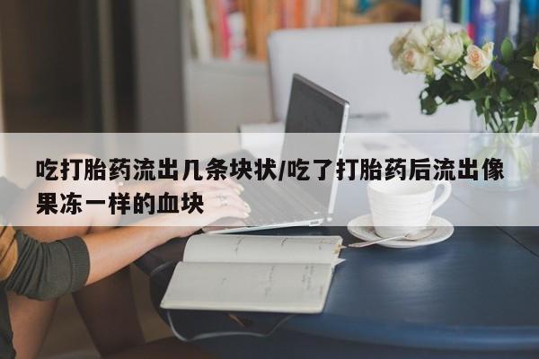 流产药联系方式吃打胎药流出几条块状/吃了打胎药后流出像果冻一样的血块
