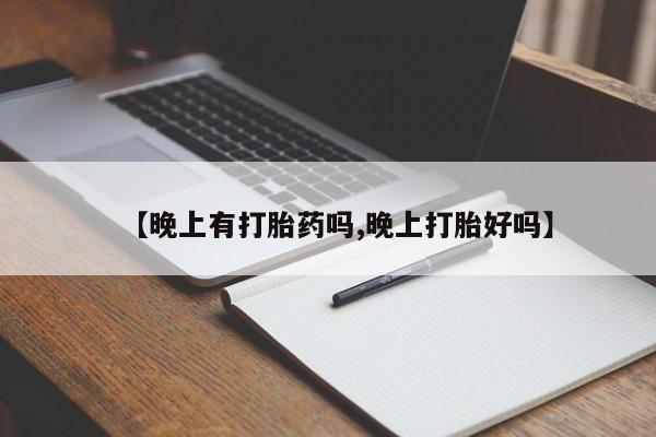 流产药联系方式【晚上有打胎药吗,晚上打胎好吗】