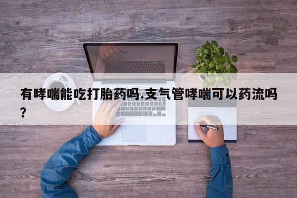 流产药联系方式有哮喘能吃打胎药吗.支气管哮喘可以药流吗？