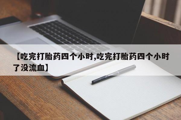 流产药联系方式【吃完打胎药四个小时,吃完打胎药四个小时了没流血】