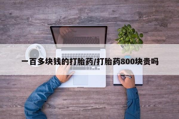 流产药联系方式一百多块钱的打胎药/打胎药800块贵吗