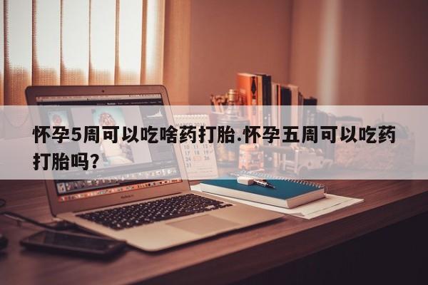 流产药联系方式怀孕5周可以吃啥药打胎.怀孕五周可以吃药打胎吗？
