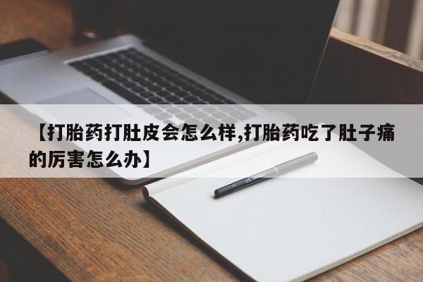 流产药联系方式【打胎药打肚皮会怎么样,打胎药吃了肚子痛的厉害怎么办】