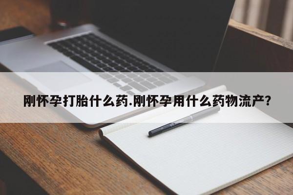 流产药联系方式刚怀孕打胎什么药.刚怀孕用什么药物流产？