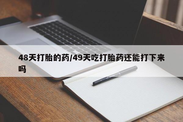 流产药联系方式48天打胎的药/49天吃打胎药还能打下来吗