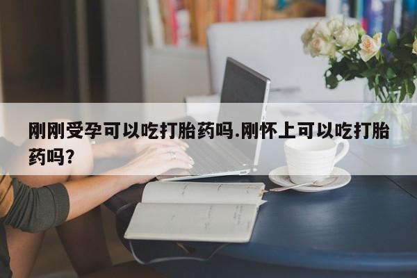 流产药联系方式刚刚受孕可以吃打胎药吗.刚怀上可以吃打胎药吗?
