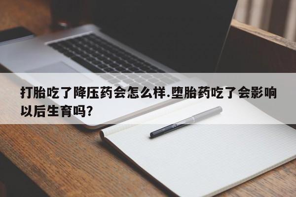 流产药联系方式打胎吃了降压药会怎么样.堕胎药吃了会影响以后生育吗?
